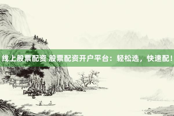 线上股票配资 股票配资开户平台：轻松选，快速配！
