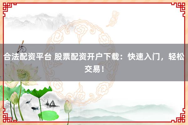 合法配资平台 股票配资开户下载：快速入门，轻松交易！