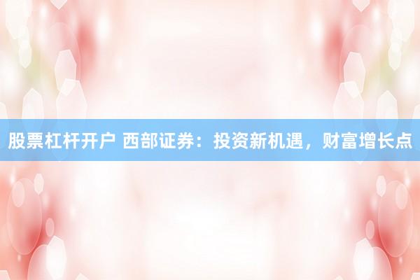股票杠杆开户 西部证券：投资新机遇，财富增长点