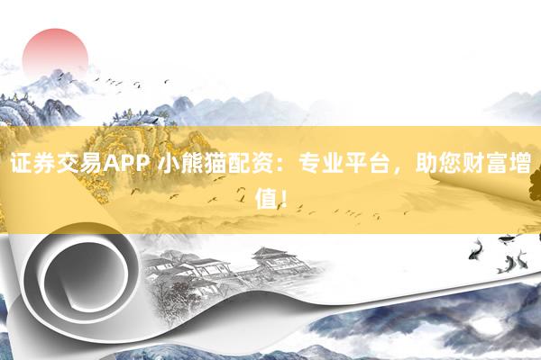 证券交易APP 小熊猫配资：专业平台，助您财富增值！
