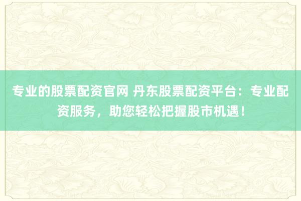 专业的股票配资官网 丹东股票配资平台：专业配资服务，助您轻松把握股市机遇！