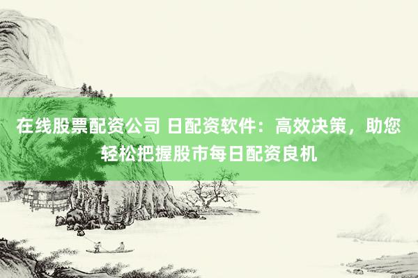 在线股票配资公司 日配资软件：高效决策，助您轻松把握股市每日配资良机