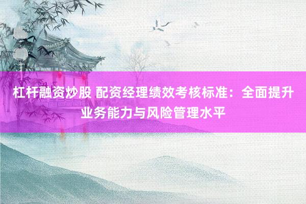 杠杆融资炒股 配资经理绩效考核标准：全面提升业务能力与风险管理水平
