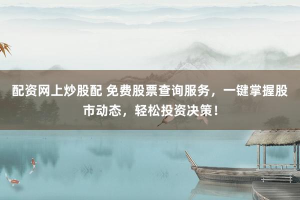 配资网上炒股配 免费股票查询服务，一键掌握股市动态，轻松投资决策！