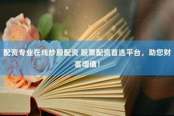 配资专业在线炒股配资 股票配资首选平台，助您财富增值！