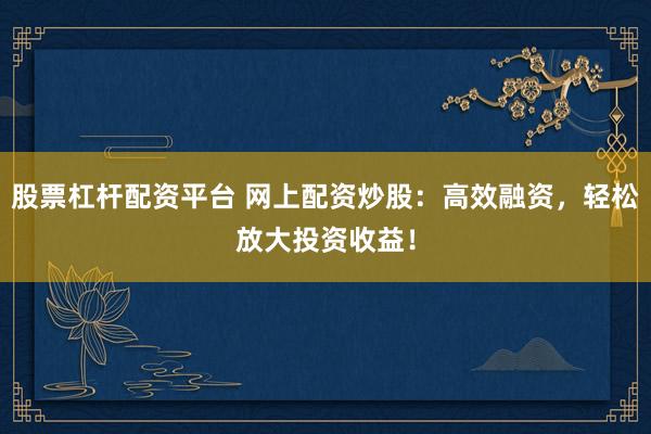 股票杠杆配资平台 网上配资炒股：高效融资，轻松放大投资收益！