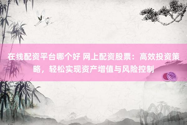 在线配资平台哪个好 网上配资股票：高效投资策略，轻松实现资产增值与风险控制