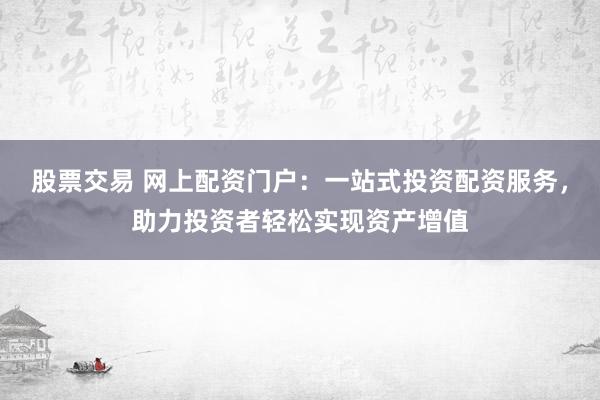 股票交易 网上配资门户：一站式投资配资服务，助力投资者轻松实现资产增值