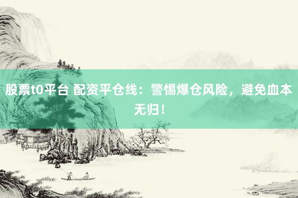 股票t0平台 配资平仓线：警惕爆仓风险，避免血本无归！