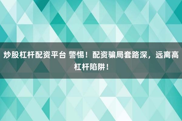 炒股杠杆配资平台 警惕！配资骗局套路深，远离高杠杆陷阱！