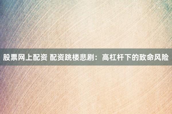 股票网上配资 配资跳楼悲剧：高杠杆下的致命风险