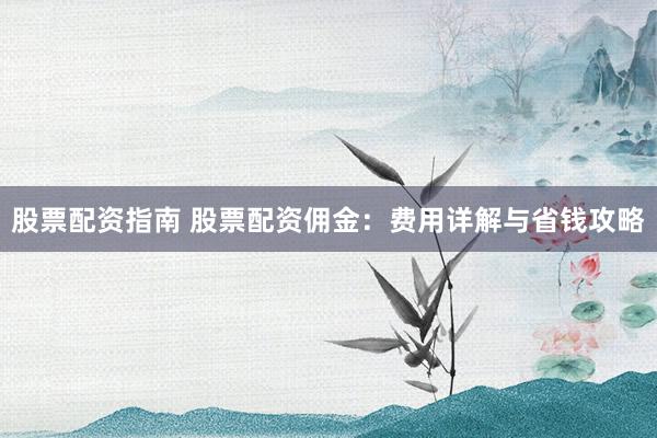 股票配资指南 股票配资佣金：费用详解与省钱攻略