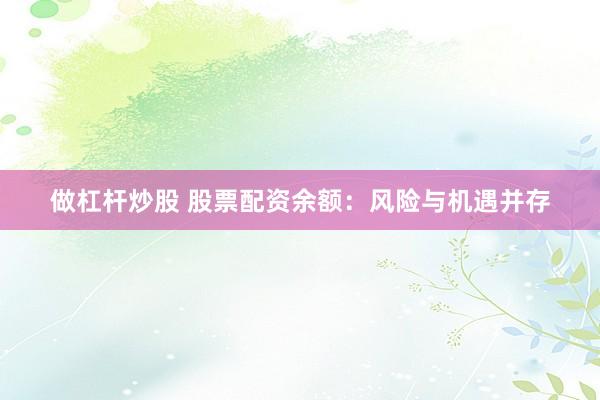 做杠杆炒股 股票配资余额：风险与机遇并存