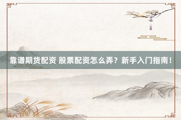 靠谱期货配资 股票配资怎么弄？新手入门指南！