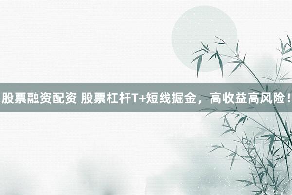 股票融资配资 股票杠杆T+短线掘金，高收益高风险！