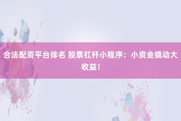 合法配资平台排名 股票杠杆小程序：小资金撬动大收益！