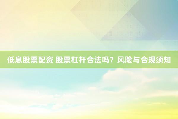 低息股票配资 股票杠杆合法吗？风险与合规须知