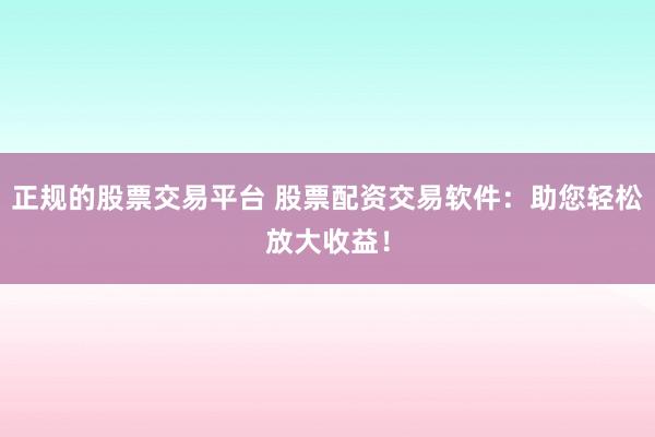 正规的股票交易平台 股票配资交易软件：助您轻松放大收益！