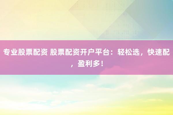 专业股票配资 股票配资开户平台：轻松选，快速配，盈利多！