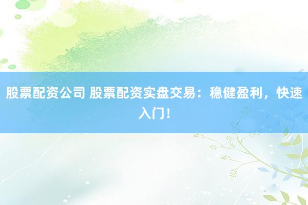 股票配资公司 股票配资实盘交易：稳健盈利，快速入门！