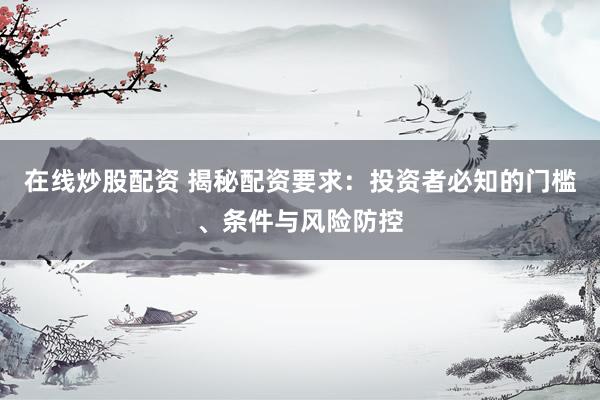 在线炒股配资 揭秘配资要求：投资者必知的门槛、条件与风险防控