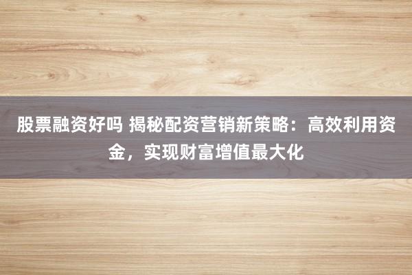 股票融资好吗 揭秘配资营销新策略：高效利用资金，实现财富增值最大化