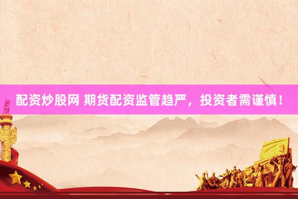 配资炒股网 期货配资监管趋严，投资者需谨慎！