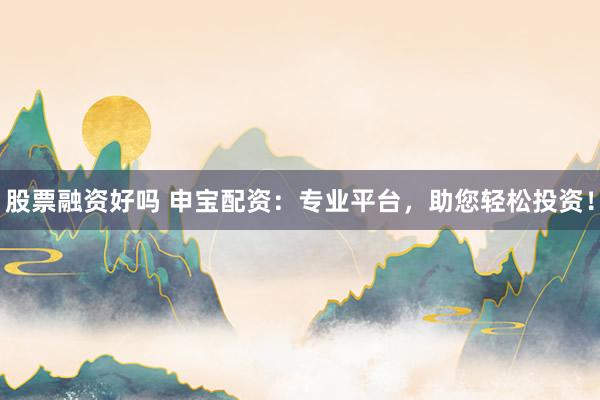 股票融资好吗 申宝配资：专业平台，助您轻松投资！