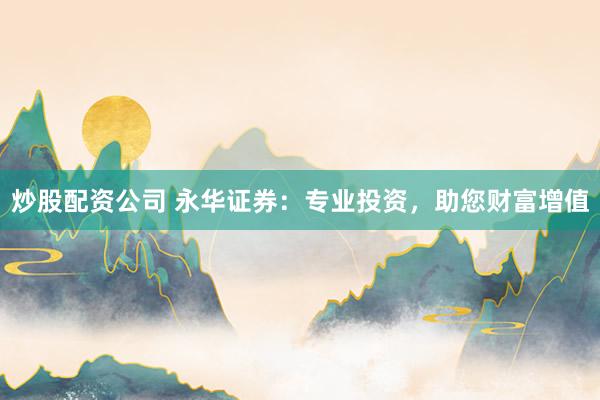 炒股配资公司 永华证券：专业投资，助您财富增值