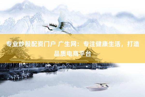 专业炒股配资门户 广生网：专注健康生活，打造品质电商平台