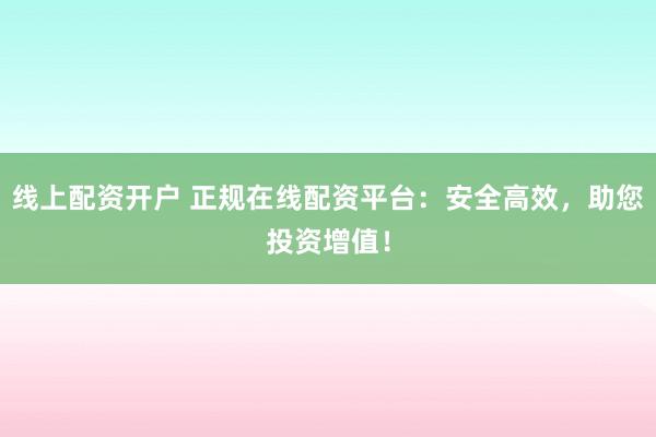 线上配资开户 正规在线配资平台：安全高效，助您投资增值！