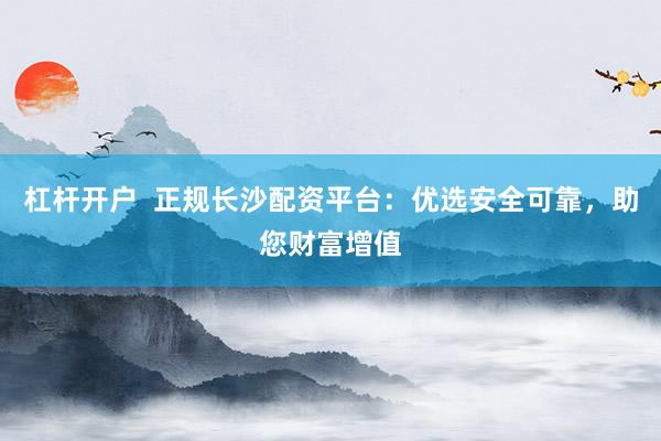 杠杆开户  正规长沙配资平台：优选安全可靠，助您财富增值