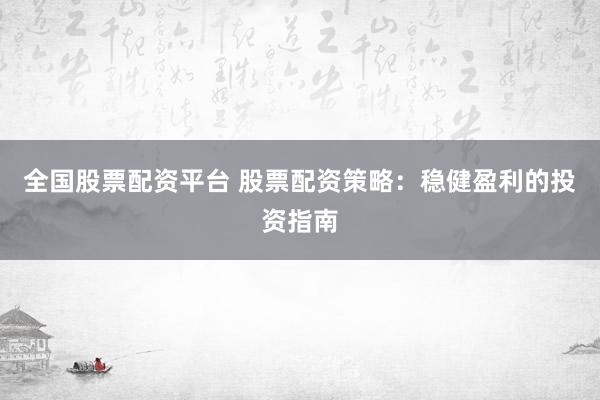 全国股票配资平台 股票配资策略：稳健盈利的投资指南