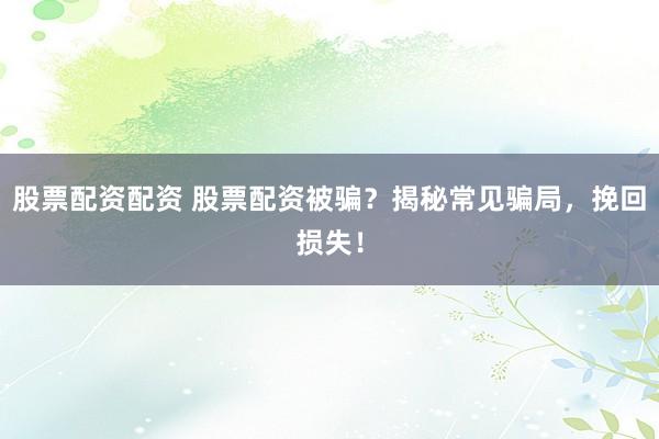 股票配资配资 股票配资被骗？揭秘常见骗局，挽回损失！