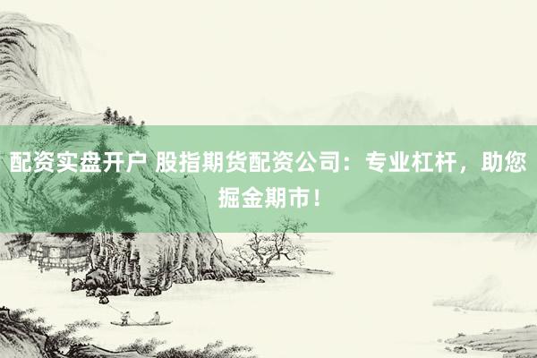 配资实盘开户 股指期货配资公司：专业杠杆，助您掘金期市！