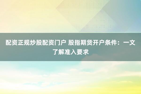 配资正规炒股配资门户 股指期货开户条件：一文了解准入要求