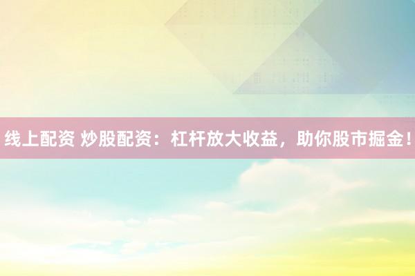 线上配资 炒股配资：杠杆放大收益，助你股市掘金！