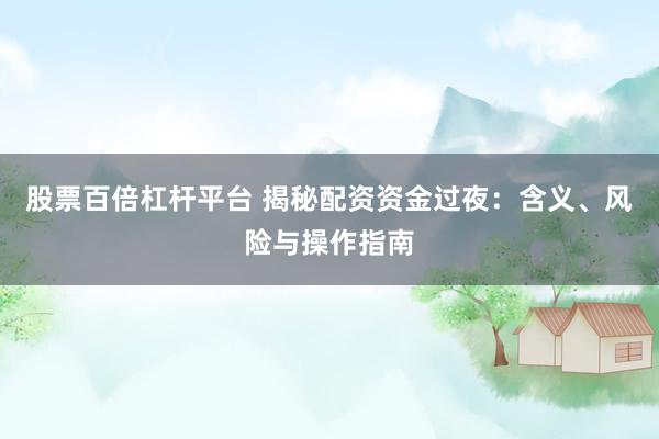 股票百倍杠杆平台 揭秘配资资金过夜：含义、风险与操作指南
