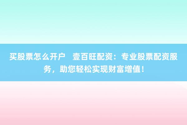 买股票怎么开户   壹百旺配资：专业股票配资服务，助您轻松实现财富增值！