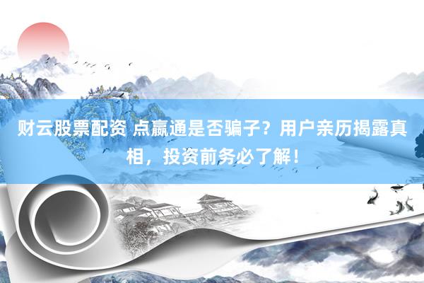 财云股票配资 点嬴通是否骗子？用户亲历揭露真相，投资前务必了解！
