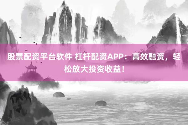 股票配资平台软件 杠杆配资APP：高效融资，轻松放大投资收益！