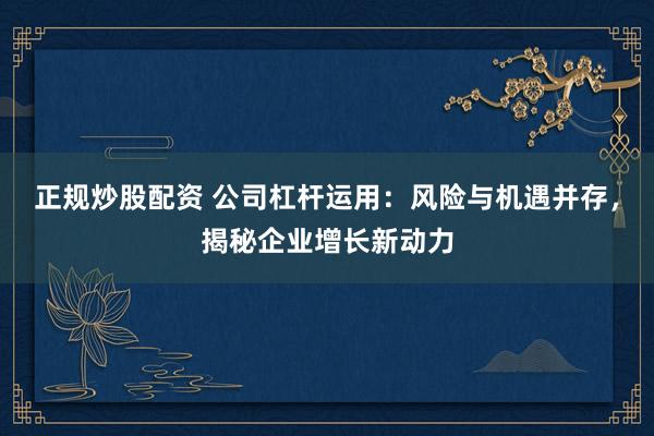 正规炒股配资 公司杠杆运用：风险与机遇并存，揭秘企业增长新动力