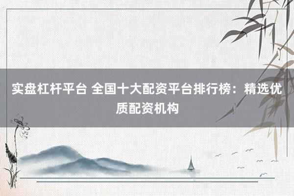 实盘杠杆平台 全国十大配资平台排行榜：精选优质配资机构