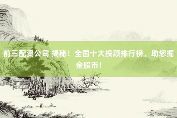 前三配资公司 揭秘！全国十大投顾排行榜，助您掘金股市！