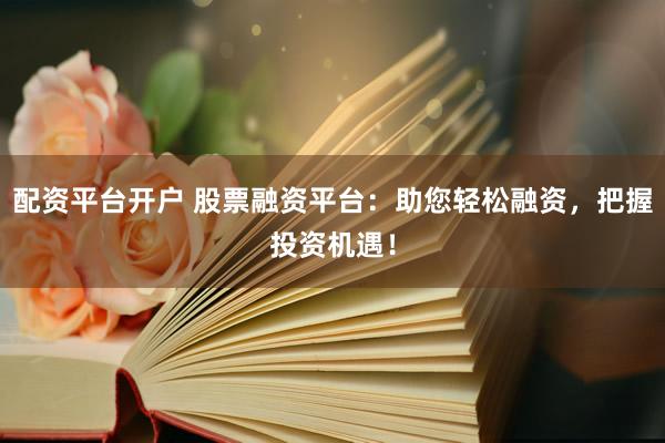 配资平台开户 股票融资平台：助您轻松融资，把握投资机遇！