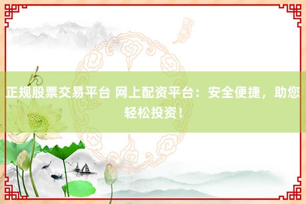 正规股票交易平台 网上配资平台：安全便捷，助您轻松投资！