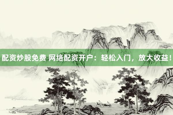配资炒股免费 网络配资开户：轻松入门，放大收益！