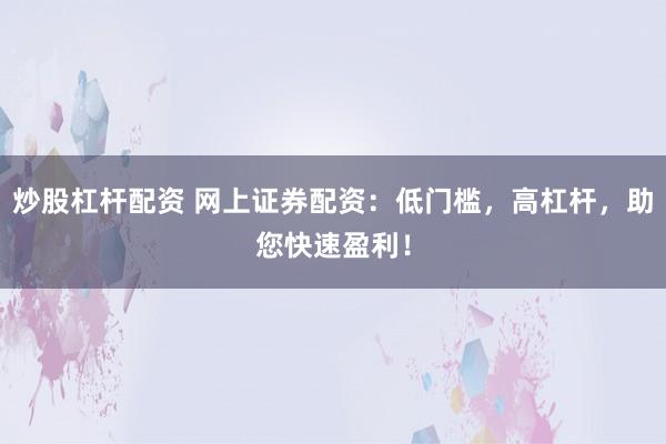 炒股杠杆配资 网上证券配资：低门槛，高杠杆，助您快速盈利！