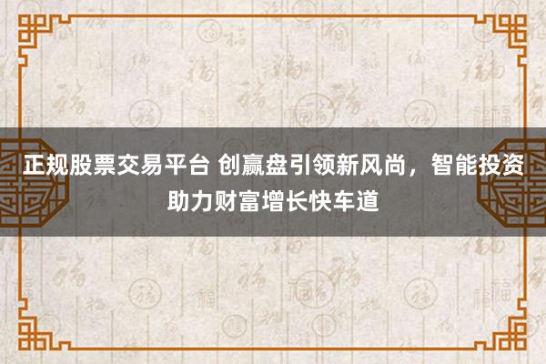 正规股票交易平台 创赢盘引领新风尚，智能投资助力财富增长快车道