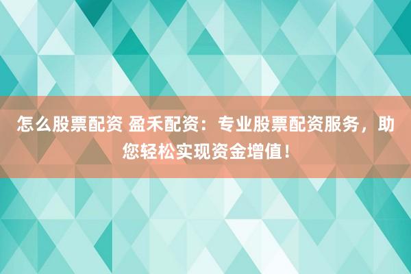 怎么股票配资 盈禾配资：专业股票配资服务，助您轻松实现资金增值！